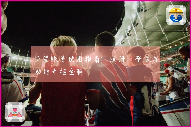 亚星账号使用指南：注册、登录与功能介绍全解