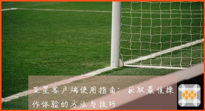 亚星客户端使用指南：获取最佳操作体验的方法与技巧