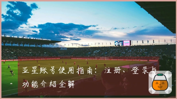 亚星账号使用指南：注册、登录与功能介绍全解