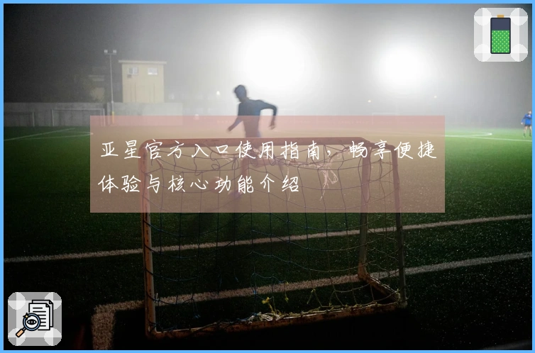 亚星官方入口使用指南，畅享便捷体验与核心功能介绍
