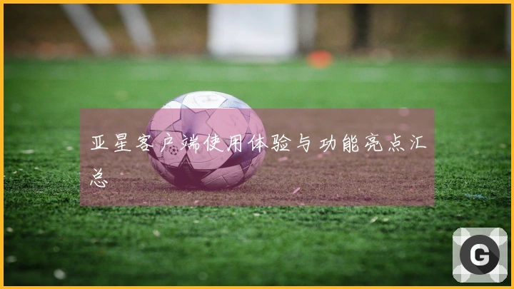 亚星客户端使用体验与功能亮点汇总