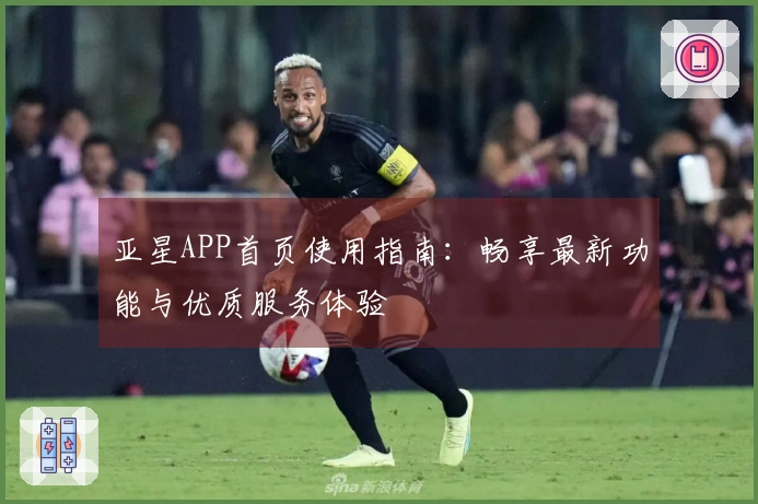亚星APP首页使用指南：畅享最新功能与优质服务体验
