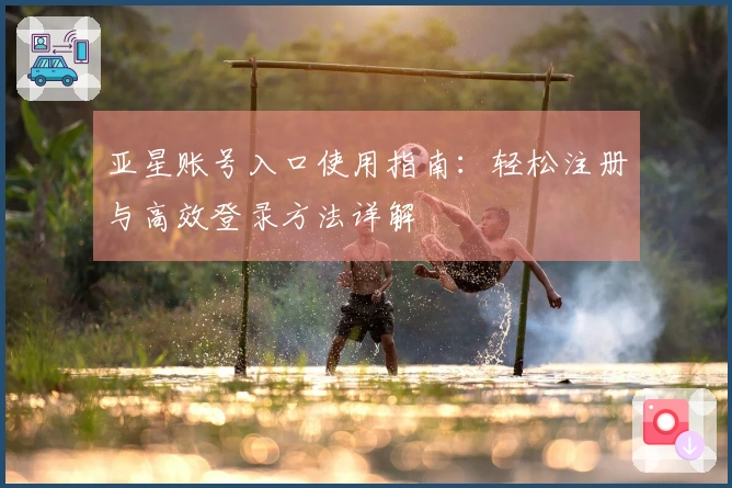亚星账号入口使用指南：轻松注册与高效登录方法详解