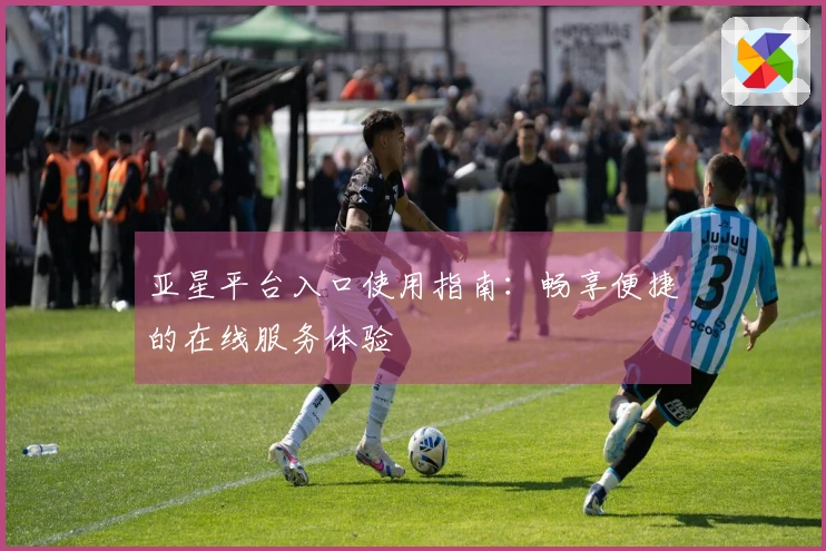 亚星平台入口使用指南：畅享便捷的在线服务体验