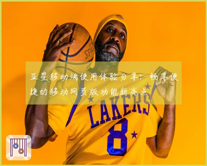 亚星移动端使用体验分享：畅享便捷的移动网页版功能新亮点