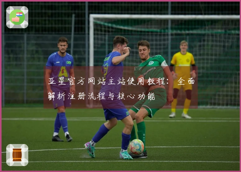 亚星官方网站主站使用教程：全面解析注册流程与核心功能