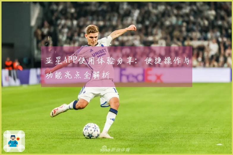 亚星APP使用体验分享：便捷操作与功能亮点全解析