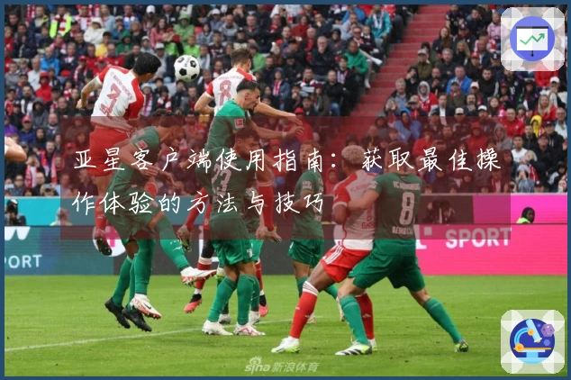 亚星客户端使用指南：获取最佳操作体验的方法与技巧