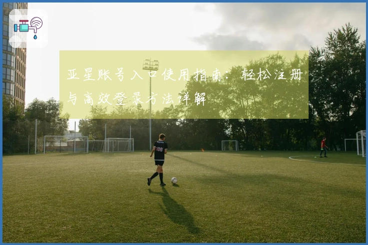 亚星账号入口使用指南：轻松注册与高效登录方法详解