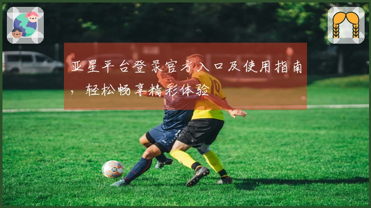亚星平台登录官方入口及使用指南，轻松畅享精彩体验