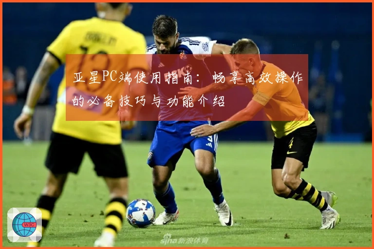 亚星PC端使用指南：畅享高效操作的必备技巧与功能介绍