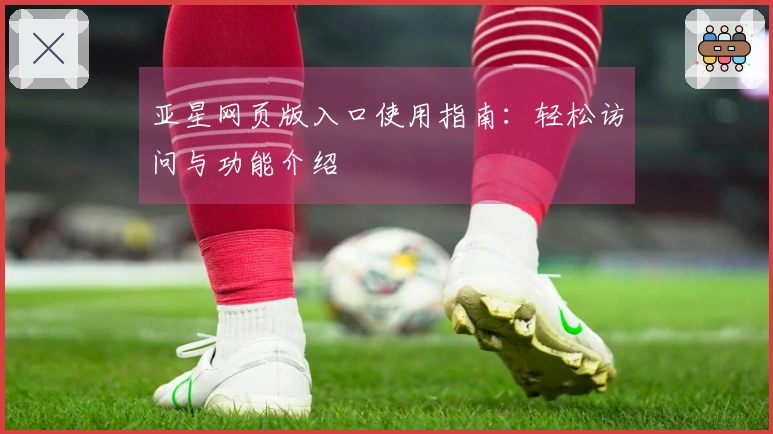 亚星网页版入口使用指南：轻松访问与功能介绍