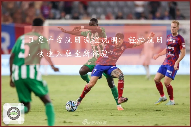 亚星平台注册流程说明：轻松注册，快速入驻全新体验