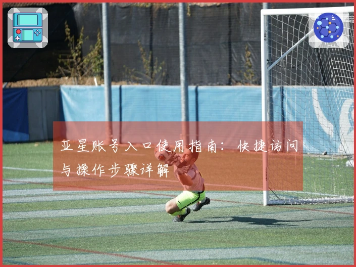 亚星账号入口使用指南：快捷访问与操作步骤详解