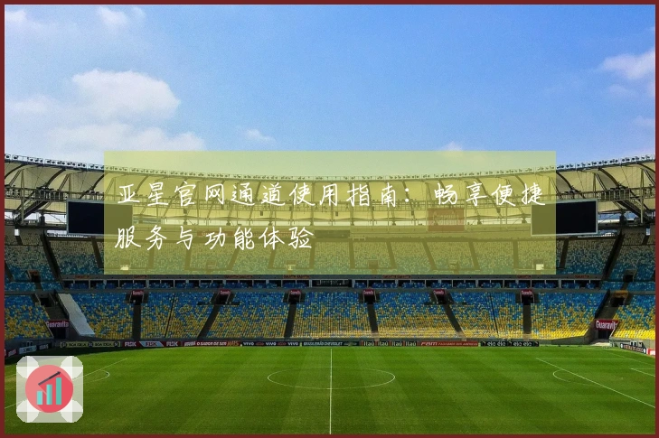 亚星官网通道使用指南：畅享便捷服务与功能体验