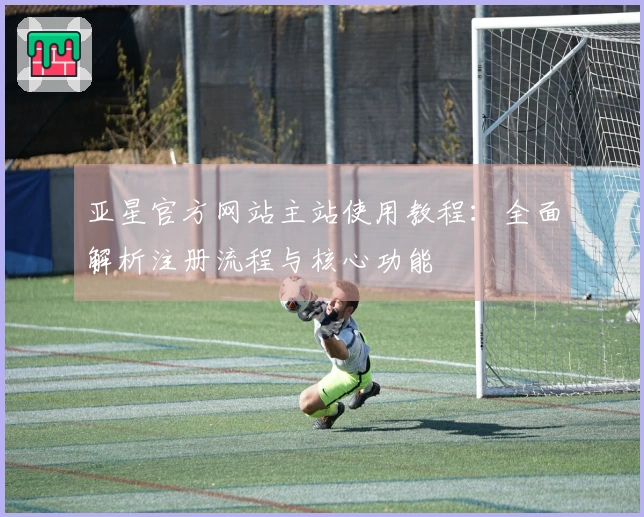 亚星官方网站主站使用教程：全面解析注册流程与核心功能