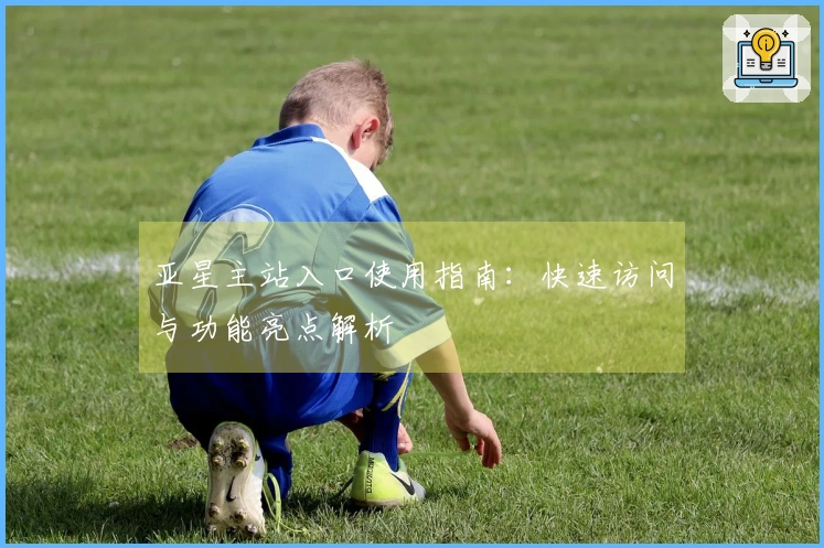 亚星主站入口使用指南：快速访问与功能亮点解析