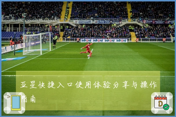 亚星快捷入口使用体验分享与操作指南