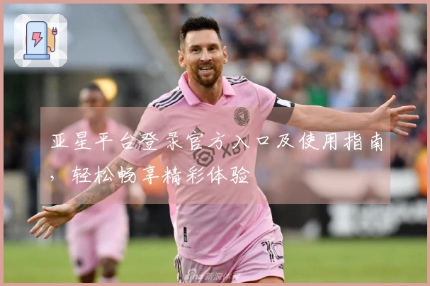 亚星平台登录官方入口及使用指南，轻松畅享精彩体验