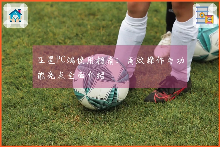 亚星PC端使用指南：高效操作与功能亮点全面介绍