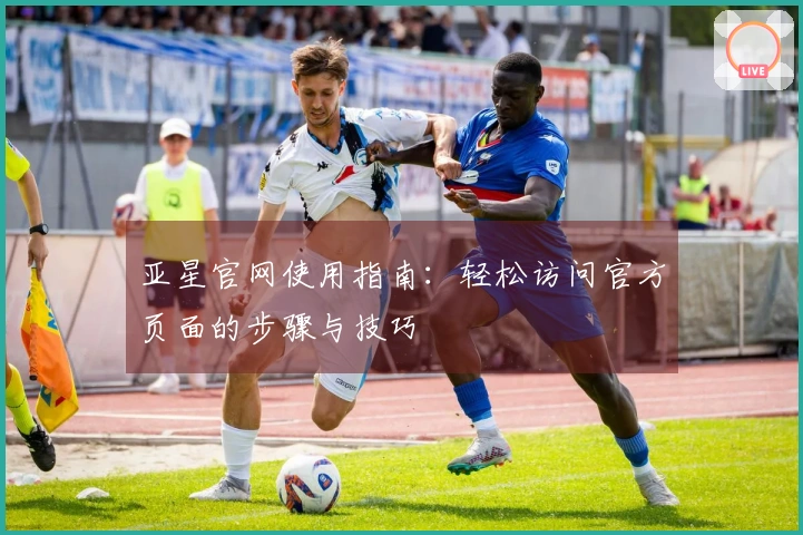 亚星官网使用指南：轻松访问官方页面的步骤与技巧