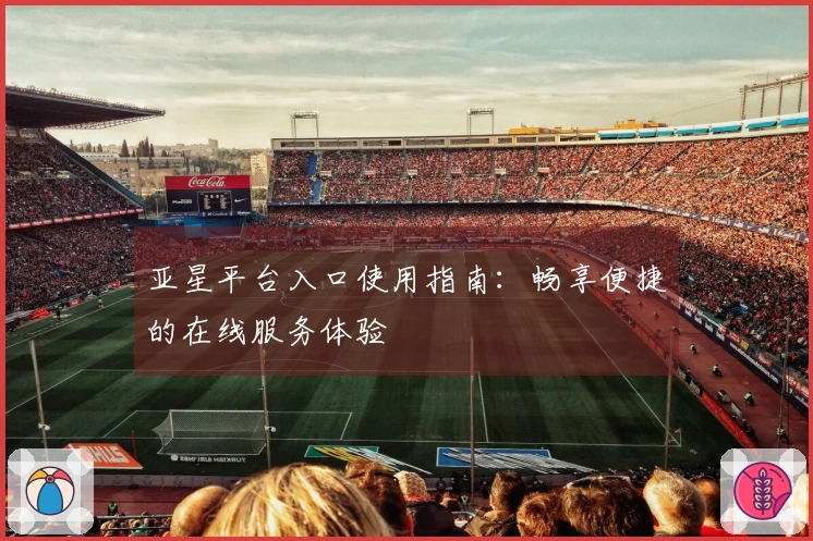 亚星平台入口使用指南：畅享便捷的在线服务体验